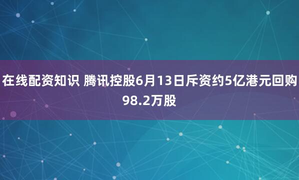 在线配资知识 腾讯控股6月13日斥资约5亿港元回购98.2万股