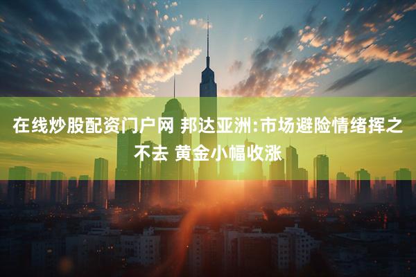 在线炒股配资门户网 邦达亚洲:市场避险情绪挥之不去 黄金小幅收涨