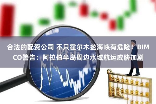 合法的配资公司 不只霍尔木兹海峡有危险！BIMCO警告：阿拉伯半岛周边水域航运威胁加剧