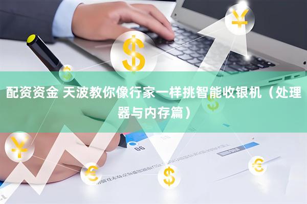 配资资金 天波教你像行家一样挑智能收银机（处理器与内存篇）