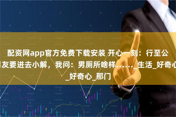 配资网app官方免费下载安装 开心一刻：行至公厕，男友要进去小解，我问：男厕所啥样……_生活_好奇心_那门