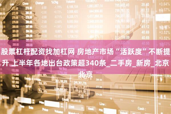 股票杠杆配资找加杠网 房地产市场“活跃度”不断提升 上半年各地出台政策超340条_二手房_新房_北京