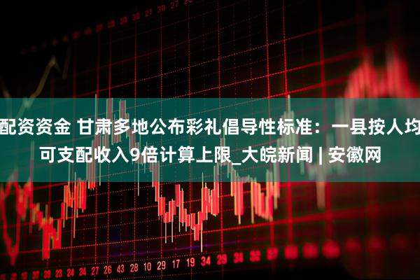 配资资金 甘肃多地公布彩礼倡导性标准：一县按人均可支配收入9倍计算上限_大皖新闻 | 安徽网