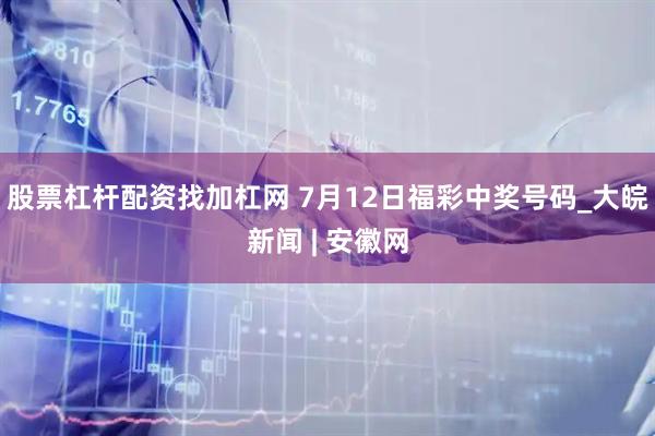 股票杠杆配资找加杠网 7月12日福彩中奖号码_大皖新闻 | 安徽网