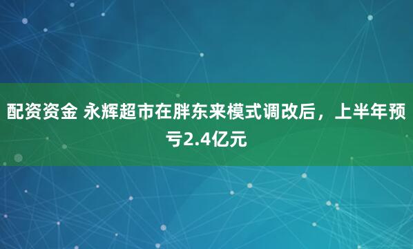 配资资金 永辉超市在胖东来模式调改后，上半年预亏2.4亿元
