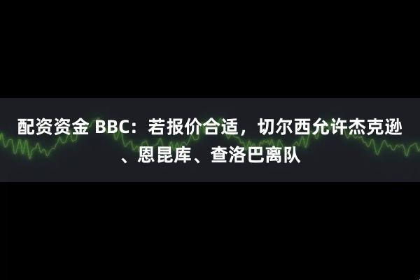 配资资金 BBC：若报价合适，切尔西允许杰克逊、恩昆库、查洛巴离队