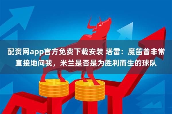 配资网app官方免费下载安装 塔雷：魔笛曾非常直接地问我，米兰是否是为胜利而生的球队