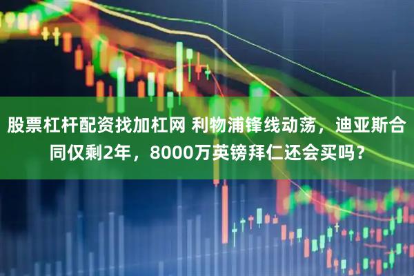 股票杠杆配资找加杠网 利物浦锋线动荡，迪亚斯合同仅剩2年，8000万英镑拜仁还会买吗？