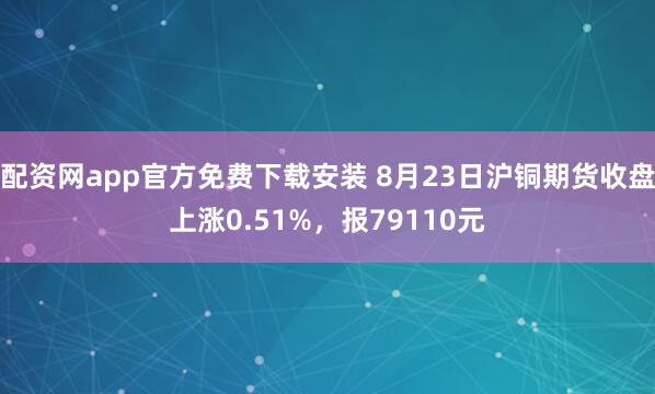 配资网app官方免费下载安装 8月23日沪铜期货收盘上涨0.51%，报79110元