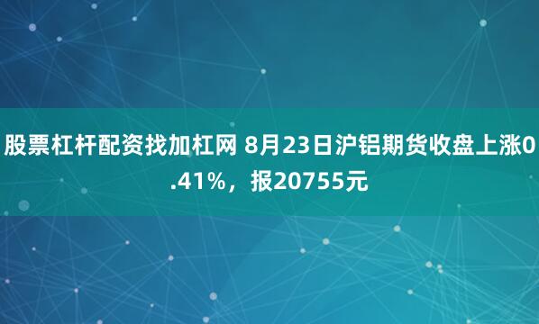 股票杠杆配资找加杠网 8月23日沪铝期货收盘上涨0.41%，报20755元