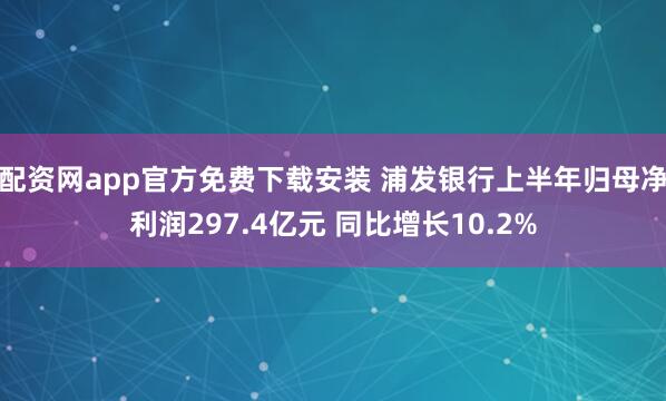 配资网app官方免费下载安装 浦发银行上半年归母净利润297.4亿元 同比增长10.2%