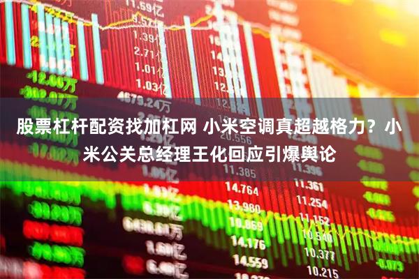 股票杠杆配资找加杠网 小米空调真超越格力？小米公关总经理王化回应引爆舆论