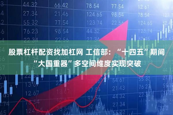 股票杠杆配资找加杠网 工信部：“十四五”期间“大国重器”多空间维度实现突破