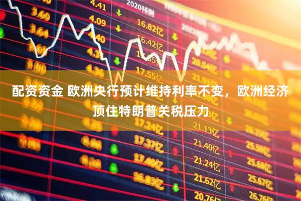 配资资金 欧洲央行预计维持利率不变，欧洲经济顶住特朗普关税压力