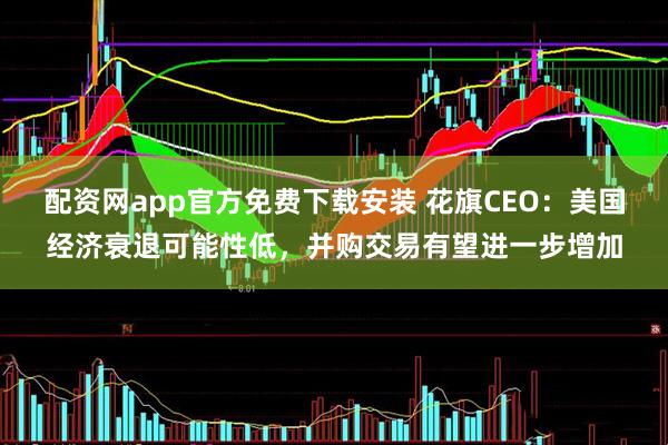 配资网app官方免费下载安装 花旗CEO：美国经济衰退可能性低，并购交易有望进一步增加