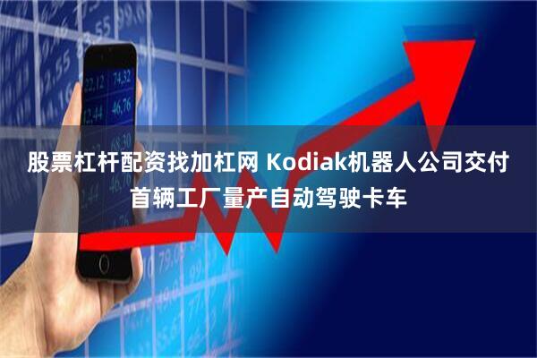 股票杠杆配资找加杠网 Kodiak机器人公司交付首辆工厂量产自动驾驶卡车