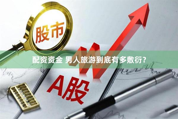 配资资金 男人旅游到底有多敷衍？