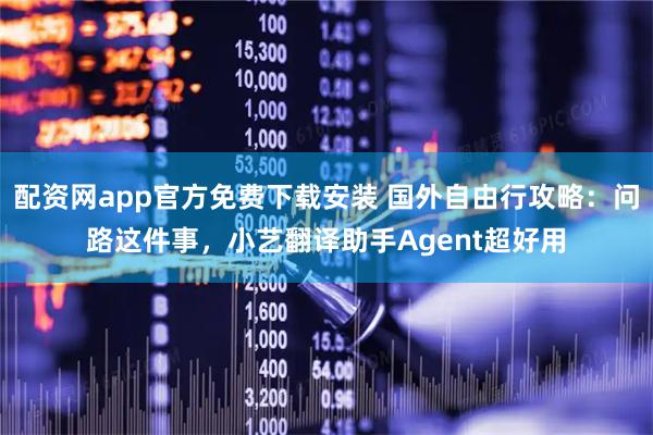 配资网app官方免费下载安装 国外自由行攻略：问路这件事，小艺翻译助手Agent超好用
