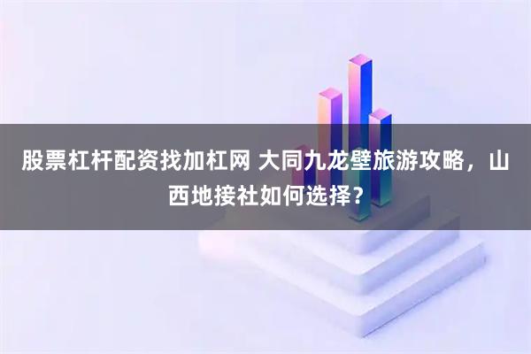 股票杠杆配资找加杠网 大同九龙壁旅游攻略，山西地接社如何选择？