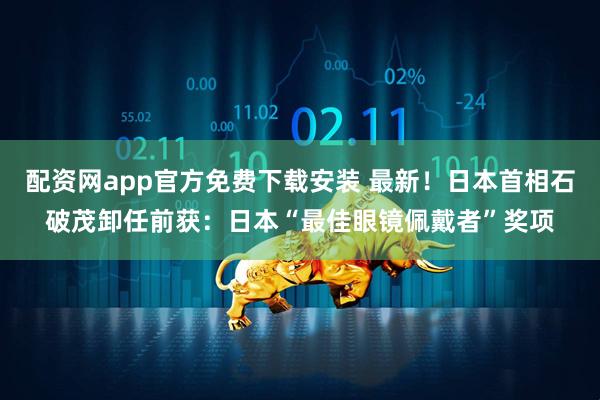 配资网app官方免费下载安装 最新！日本首相石破茂卸任前获：日本“最佳眼镜佩戴者”奖项