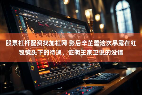 股票杠杆配资找加杠网 影后辛芷蕾这次暴露在红毯镜头下的待遇，证明王家卫说的没错