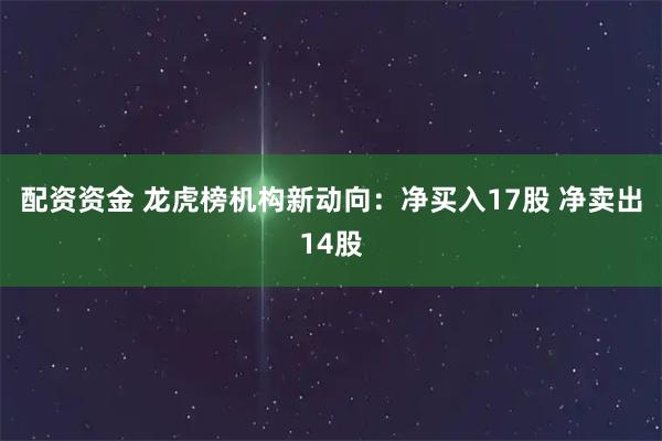 配资资金 龙虎榜机构新动向：净买入17股 净卖出14股