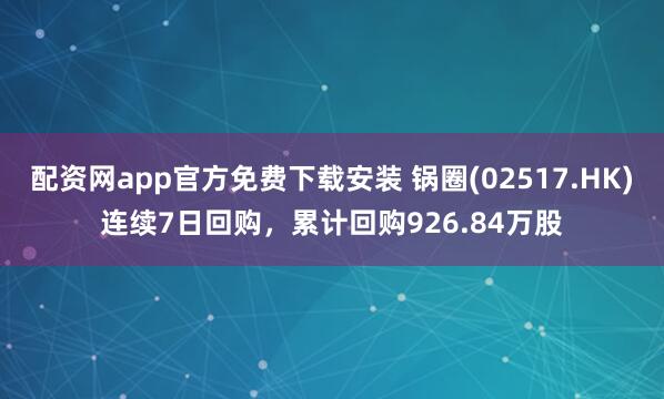 配资网app官方免费下载安装 锅圈(02517.HK)连续7日回购，累计回购926.84万股