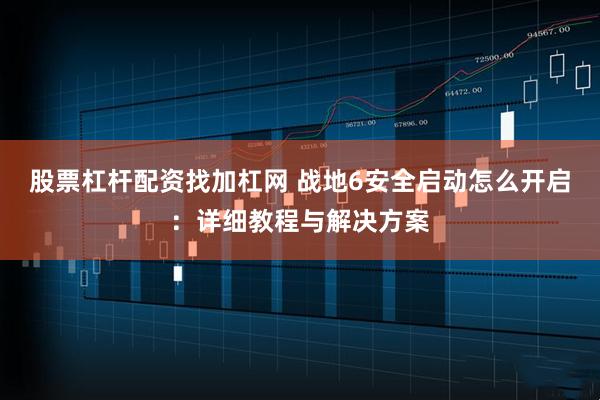 股票杠杆配资找加杠网 战地6安全启动怎么开启：详细教程与解决方案