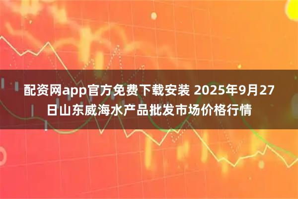 配资网app官方免费下载安装 2025年9月27日山东威海水产品批发市场价格行情