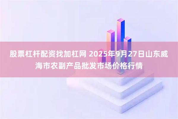 股票杠杆配资找加杠网 2025年9月27日山东威海市农副产品批发市场价格行情