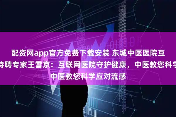 配资网app官方免费下载安装 东城中医医院互联网医院特聘专家王雪京：互联网医院守护健康，中医教您科学应对流感