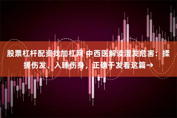 股票杠杆配资找加杠网 中西医解读湿发危害：揉搓伤发、入睡伤身，正确干发看这篇→