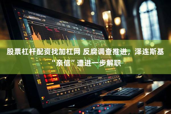 股票杠杆配资找加杠网 反腐调查推进，泽连斯基“亲信”遭进一步解职