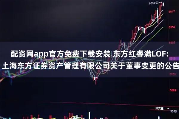 配资网app官方免费下载安装 东方红睿满LOF: 上海东方证券资产管理有限公司关于董事变更的公告