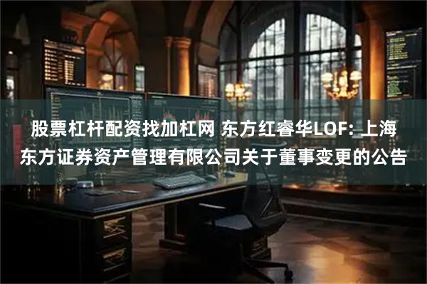 股票杠杆配资找加杠网 东方红睿华LOF: 上海东方证券资产管理有限公司关于董事变更的公告