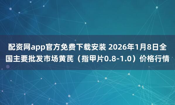 配资网app官方免费下载安装 2026年1月8日全国主要批发市场黄芪（指甲片0.8-1.0）价格行情