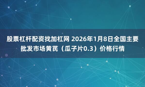 股票杠杆配资找加杠网 2026年1月8日全国主要批发市场黄芪（瓜子片0.3）价格行情