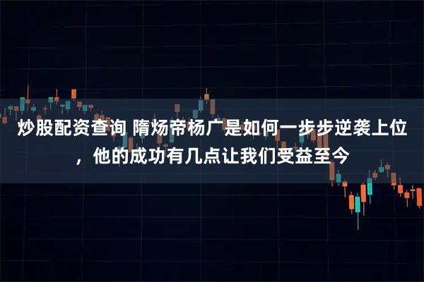 炒股配资查询 隋炀帝杨广是如何一步步逆袭上位，他的成功有几点让我们受益至今