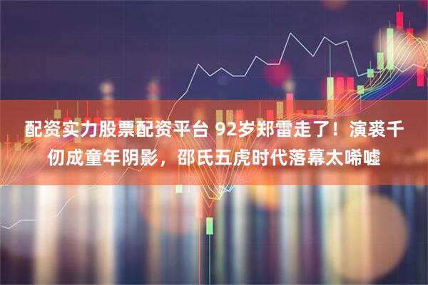 配资实力股票配资平台 92岁郑雷走了！演裘千仞成童年阴影，邵氏五虎时代落幕太唏嘘