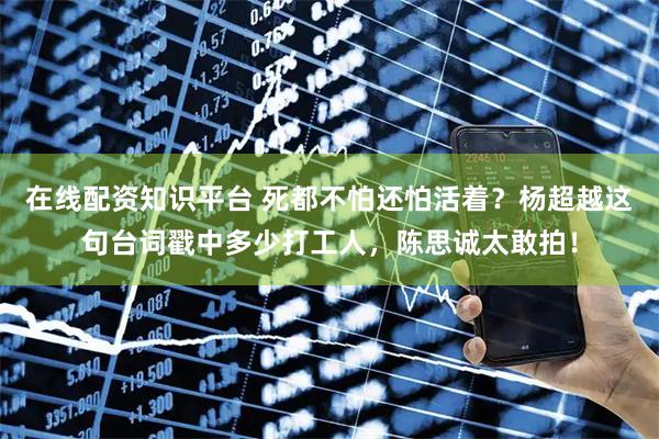 在线配资知识平台 死都不怕还怕活着？杨超越这句台词戳中多少打工人，陈思诚太敢拍！
