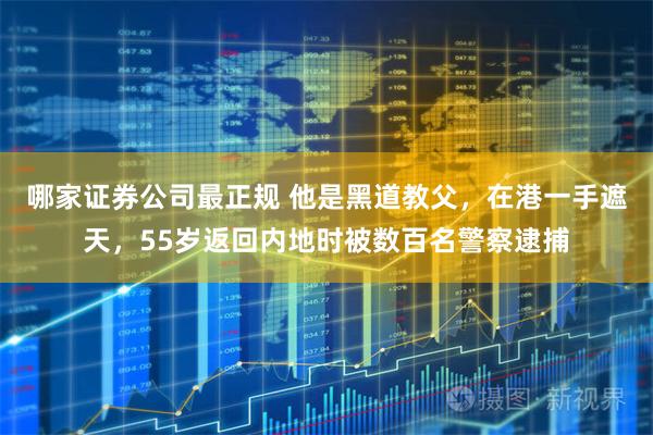 哪家证券公司最正规 他是黑道教父，在港一手遮天，55岁返回内地时被数百名警察逮捕