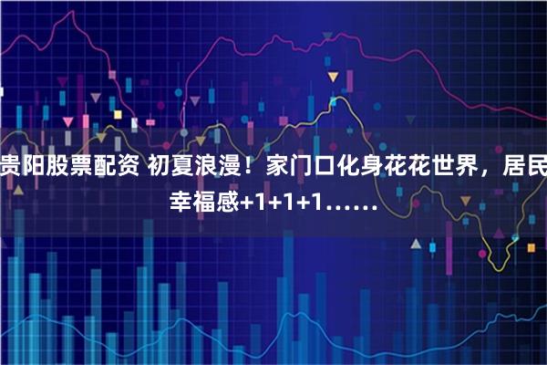 贵阳股票配资 初夏浪漫！家门口化身花花世界，居民幸福感+1+1+1……